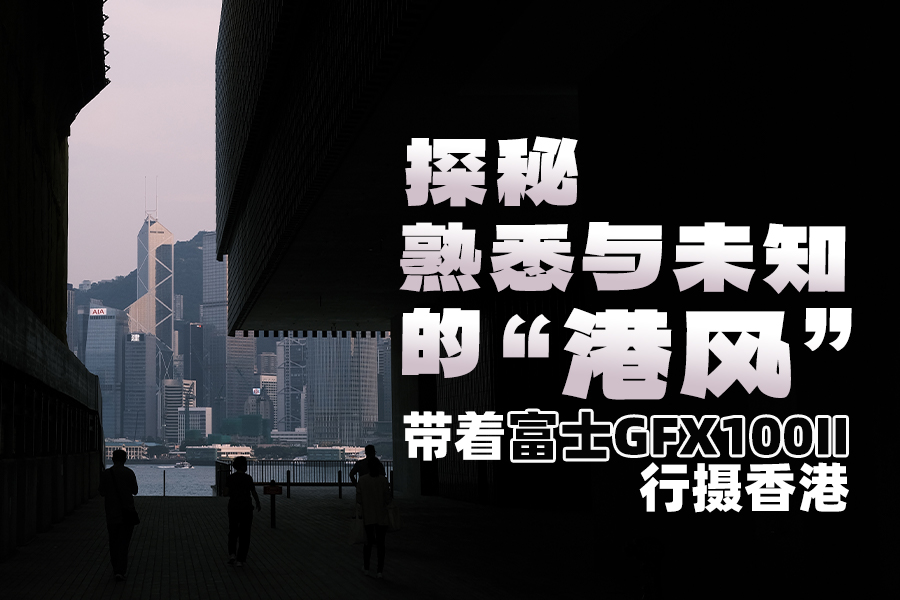 探秘熟悉与未知的“港风”--带着富士GFX100II行摄香港