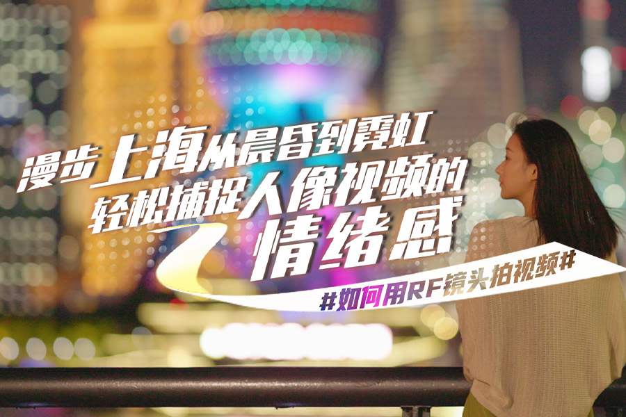 #如何用RF镜头拍视频#漫步上海从晨昏到霓虹 轻松捕捉人像视频的情绪感