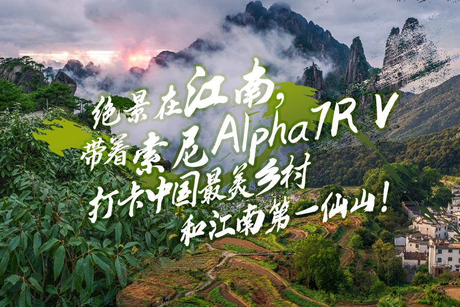 绝景在江南，带着索尼Alpha7R V打卡中国最美乡村和江南第一仙山！